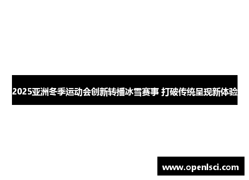 2025亚洲冬季运动会创新转播冰雪赛事 打破传统呈现新体验