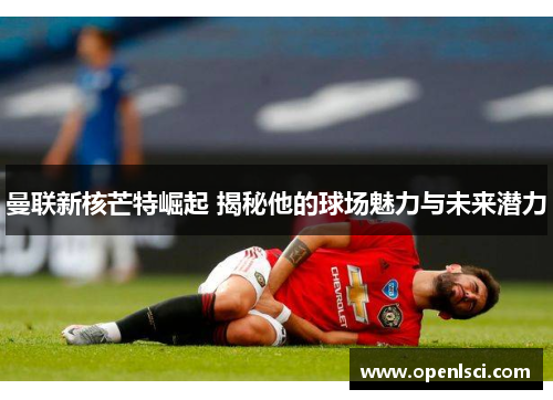 曼联新核芒特崛起 揭秘他的球场魅力与未来潜力